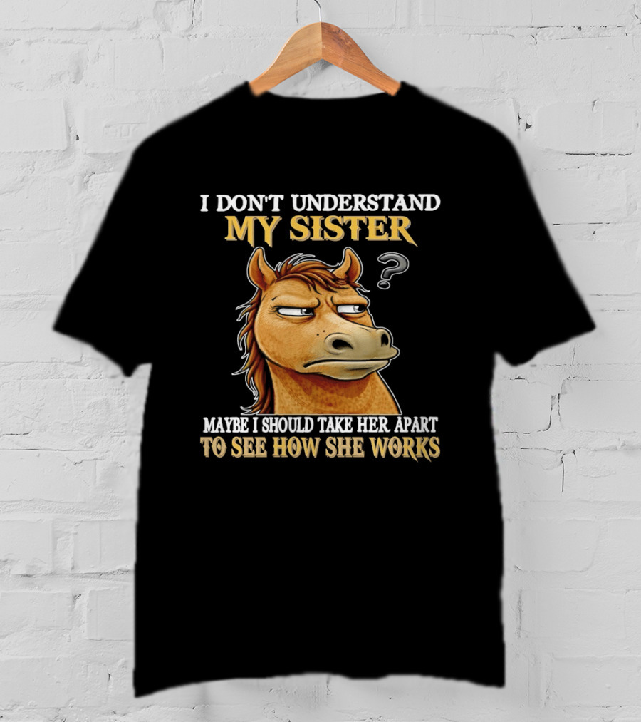 Horse I Don't Understand My Sister Maybe I Should Take Her Apart To See How She Works T-Shirt