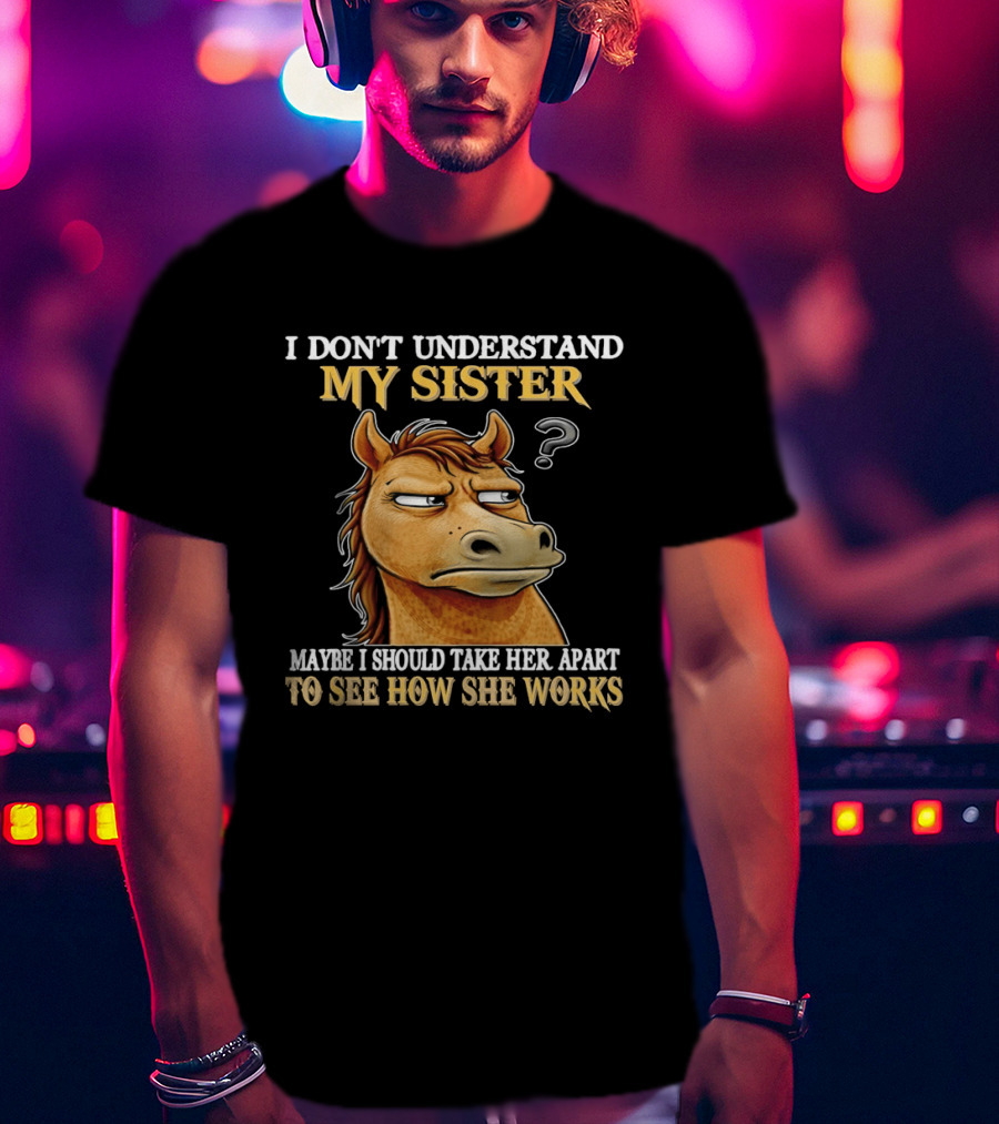 Horse I Don't Understand My Sister Maybe I Should Take Her Apart To See How She Works T-Shirt