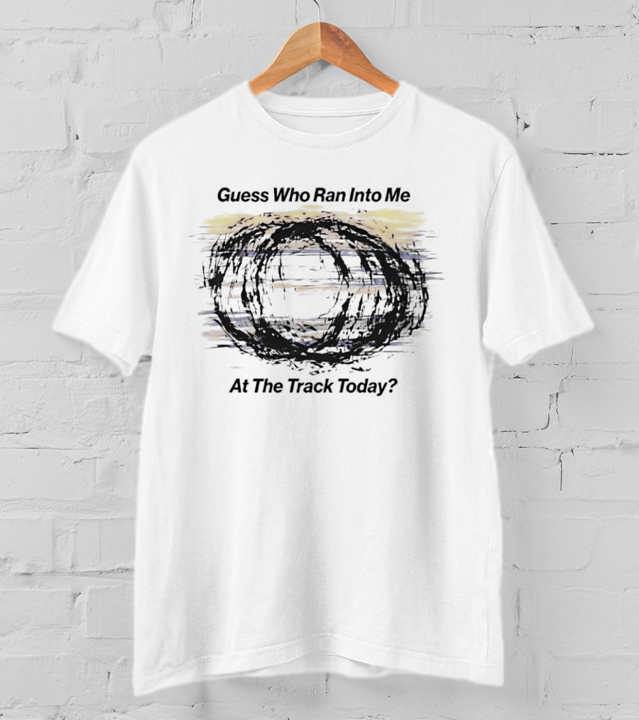 Guess Who Ran Into Me At The Track Today T-Shirt