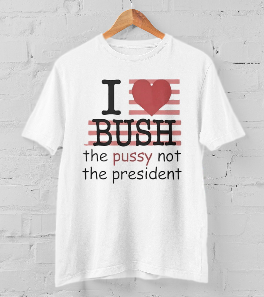 I Love Bush The Pussy Not The President Heart T-Shirt