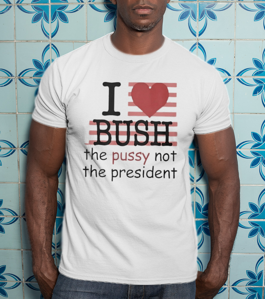 I Love Bush The Pussy Not The President Heart T-Shirt