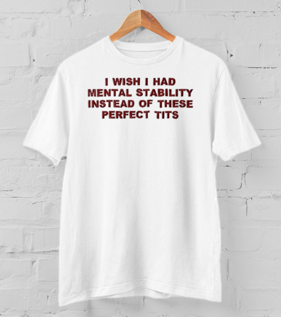 I Wish I Had Mental Stability Instead Of These Perfect Tits T-Shirt