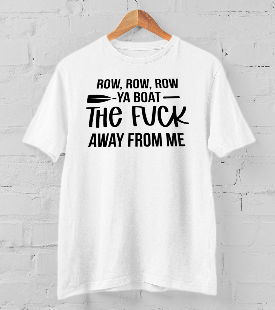 Row Row Row Ya Boat The Fuck Away From Me T-Shirt