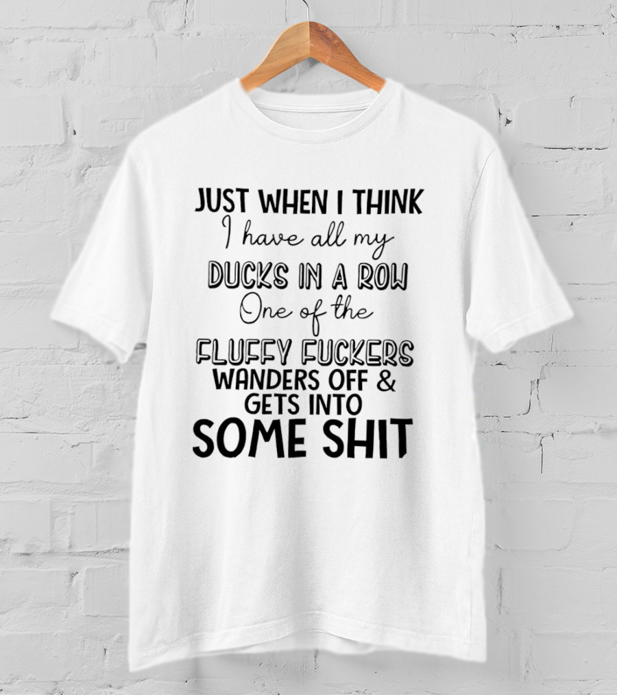 Just When I Think I Have All My Ducks In A Row One Of The Fluffy Fuckers Wanders Off And Gets Into Some Shit T-Shirt