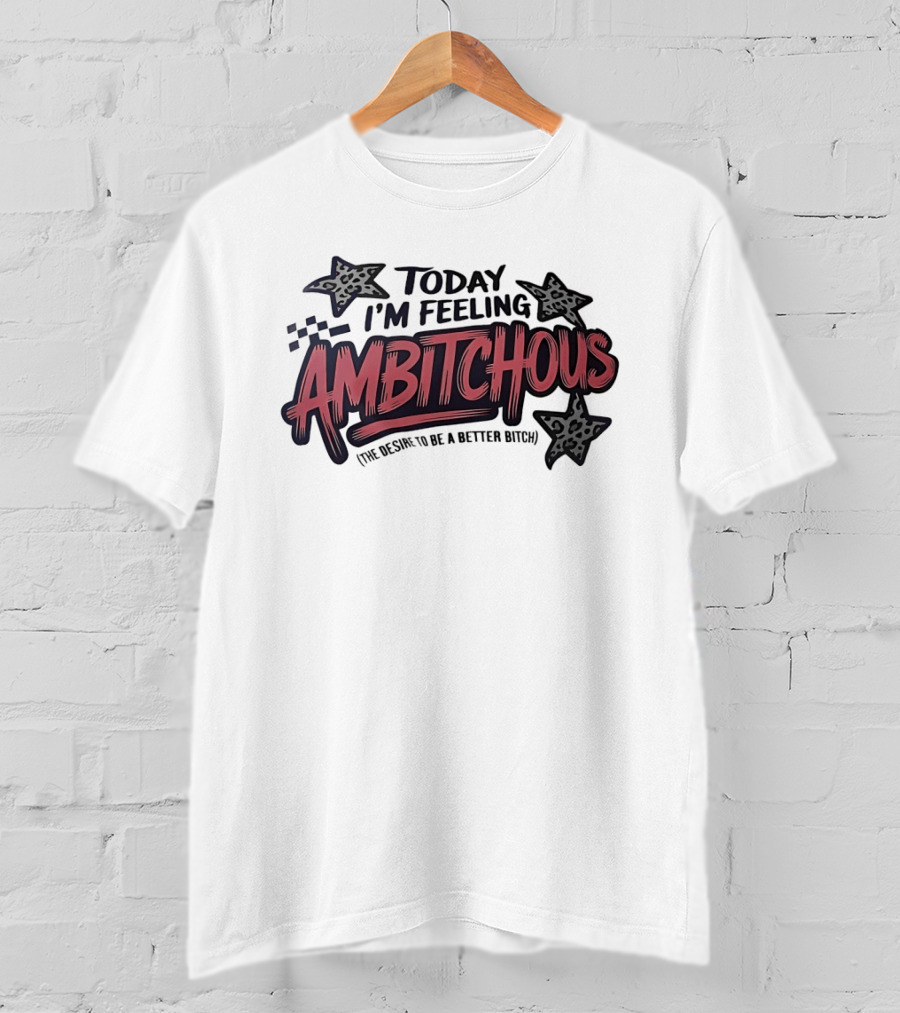 Today I'm Feeling Ambitchous The Desire To Be A Better Bitch T-Shirt