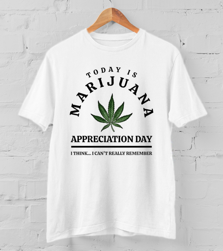Today Is Marijuana Appreciation Day I Think I Can't Really Remember T-Shirt