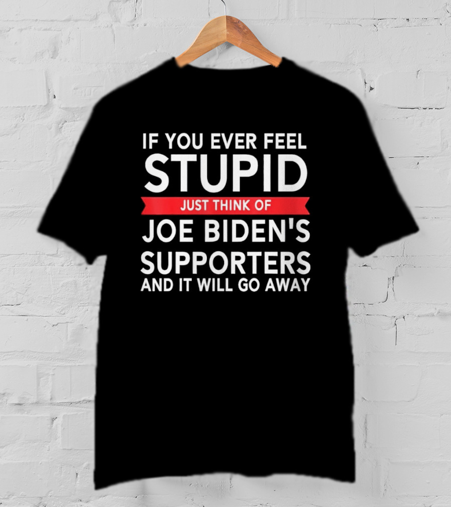 If You Ever Feel Stupid Just Think Of Joe Biden's Supporters And It Will Go Away T-Shirt