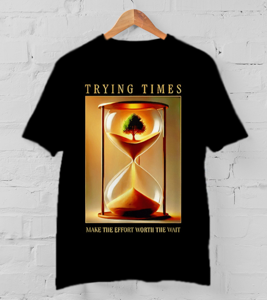 Trying Times Hourglass Tree Effort Worth The Wait T-Shirt