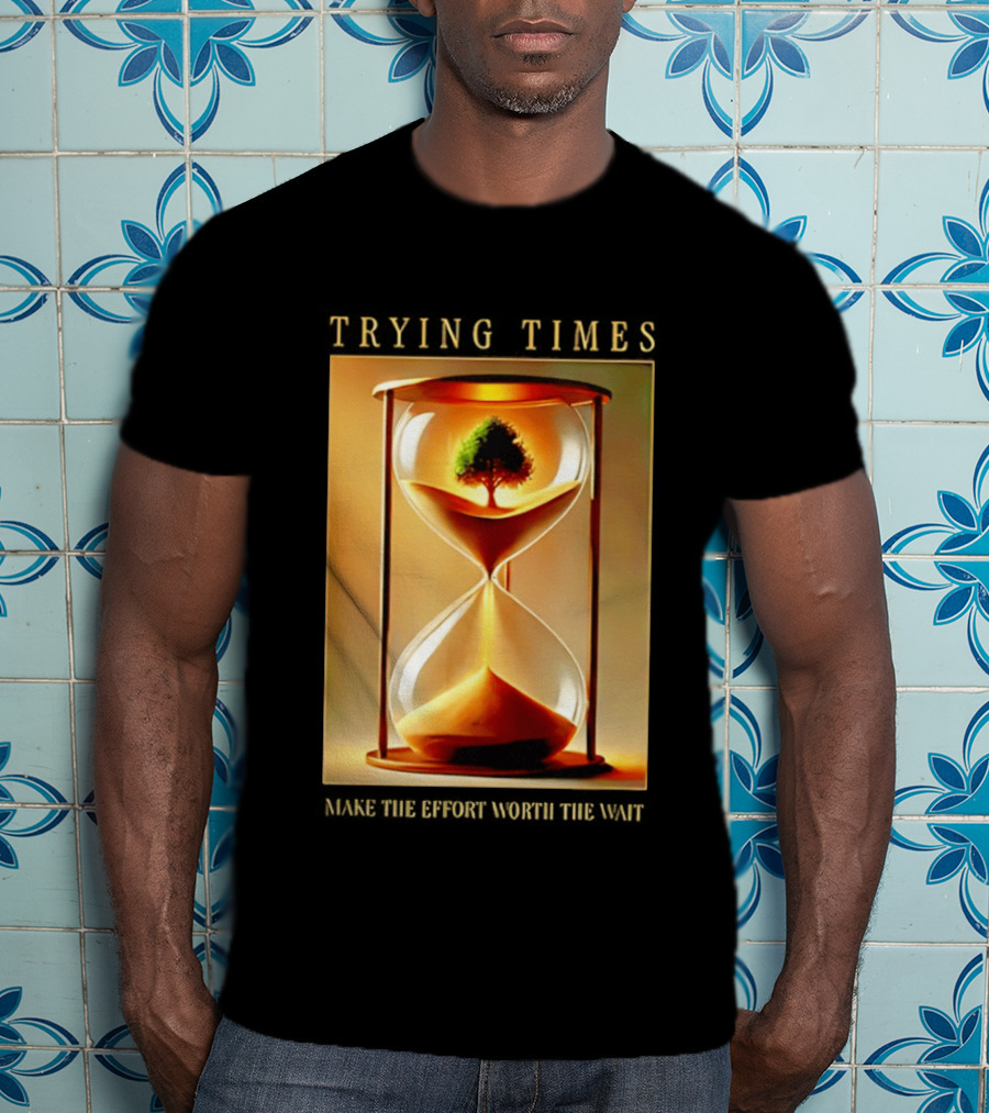 Trying Times Hourglass Tree Effort Worth The Wait T-Shirt