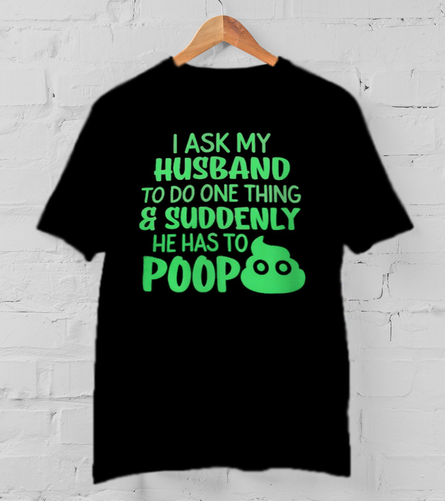 I Ask My Husband To Do One Thing & Suddenly He Has To Poop T-Shirt