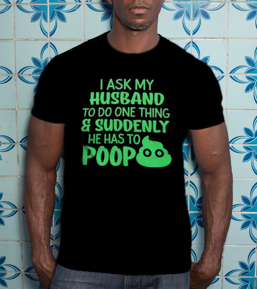 I Ask My Husband To Do One Thing & Suddenly He Has To Poop T-Shirt