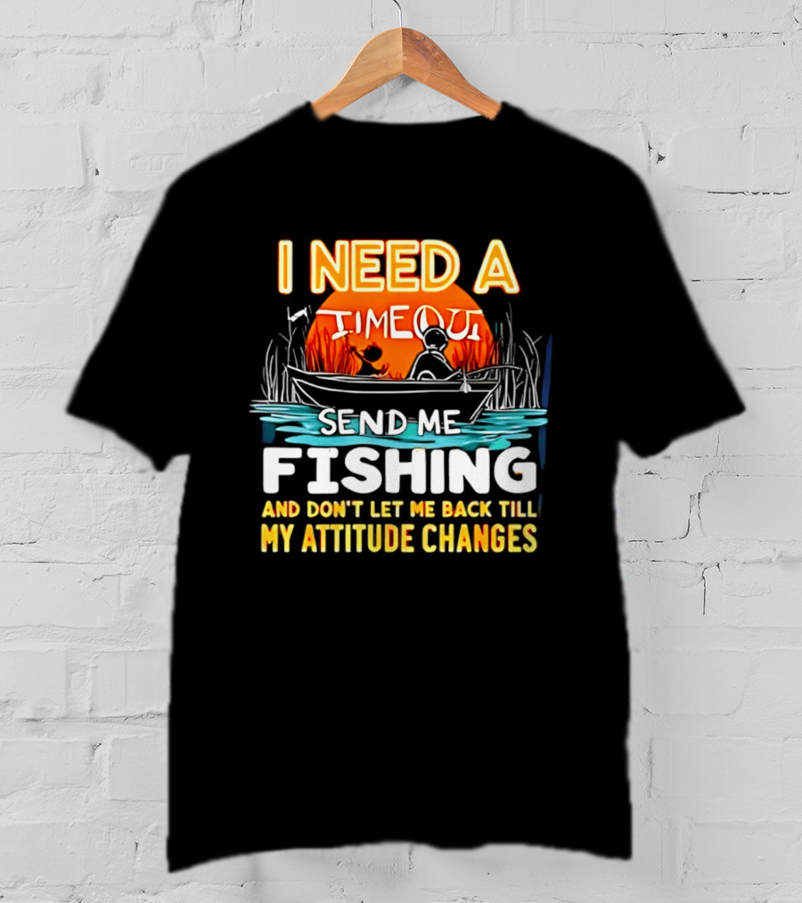 I Need A Timeout Send Me Fishing And Don't Let Me Back Till My Attitude Changes T-Shirt