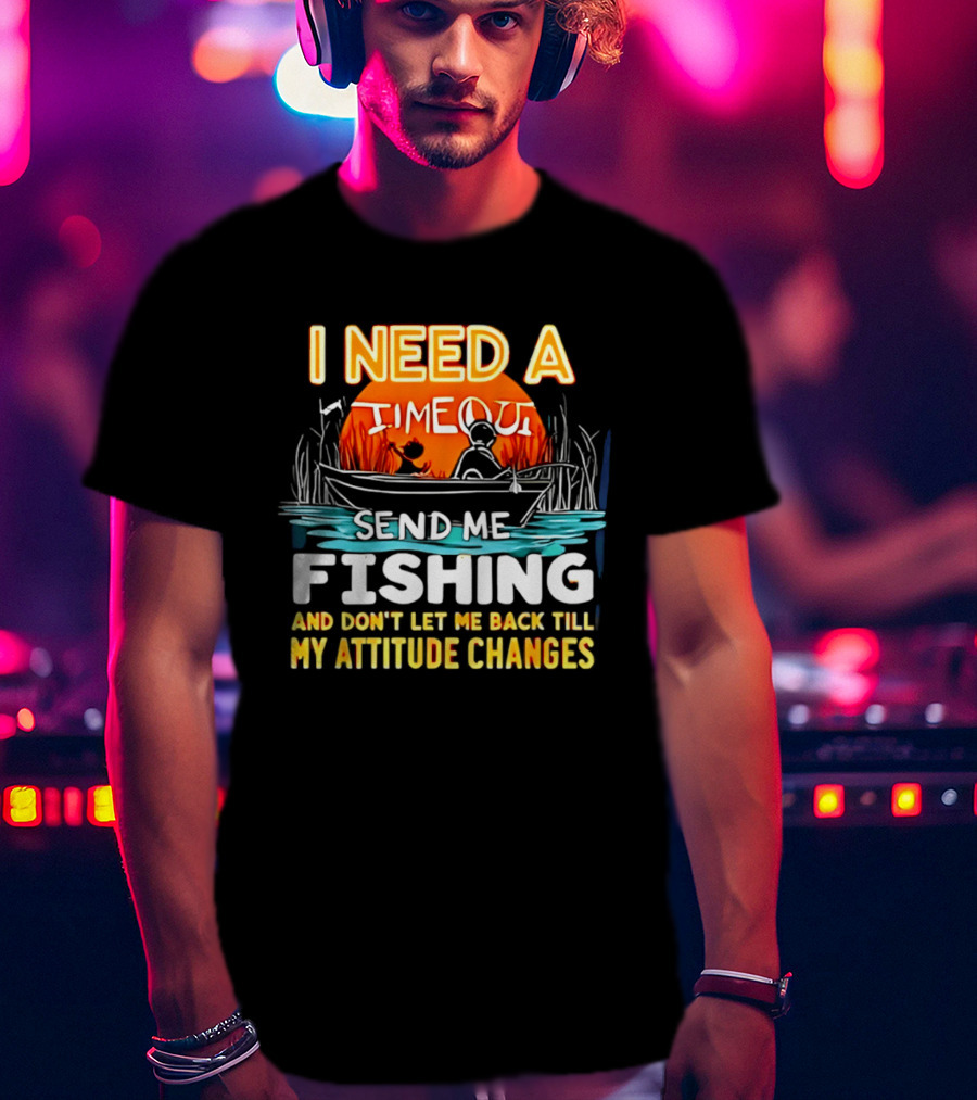 I Need A Timeout Send Me Fishing And Don't Let Me Back Till My Attitude Changes T-Shirt