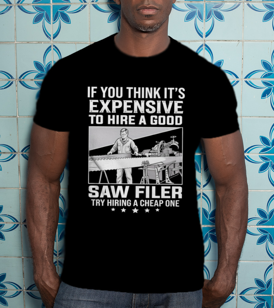 If You Think It's Expensive To Hire A Good Saw Filer Try Hiring A Cheap One T-Shirt