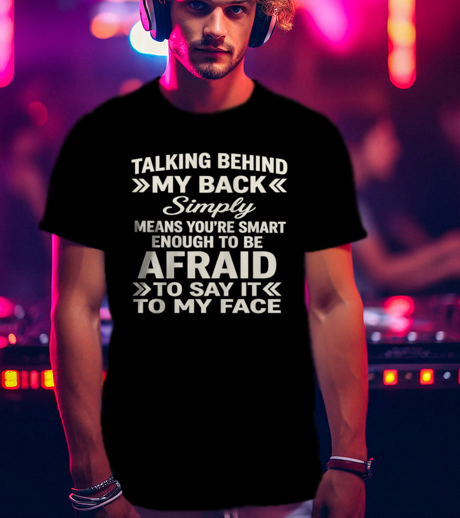 Talking Behind My Back Simply Means You're Smart Enough To Be Afraid To Say It To My Face T-Shirt