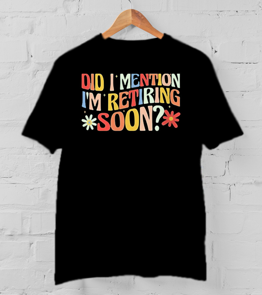 Did I Mention I'm Retiring Soon With Colorful Floral Accents T-Shirt