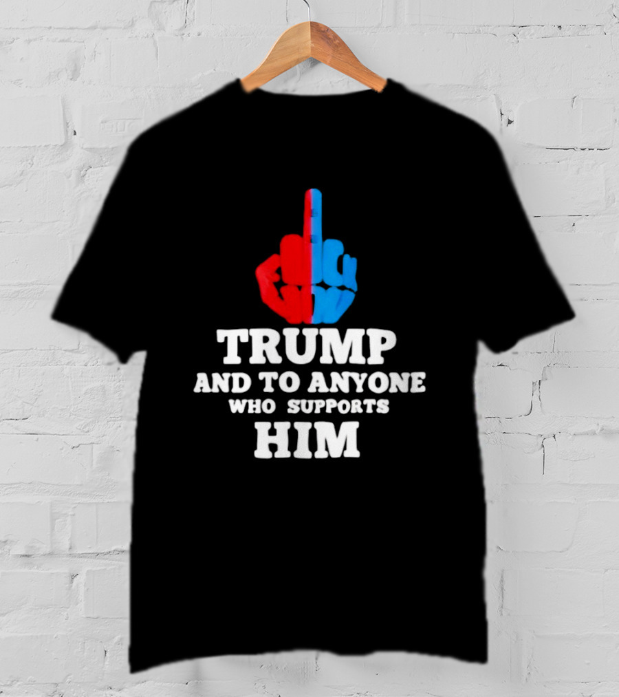 TRUMP AND TO ANYONE WHO SUPPORTS HIM Red And Blue Middle Finger T-Shirt