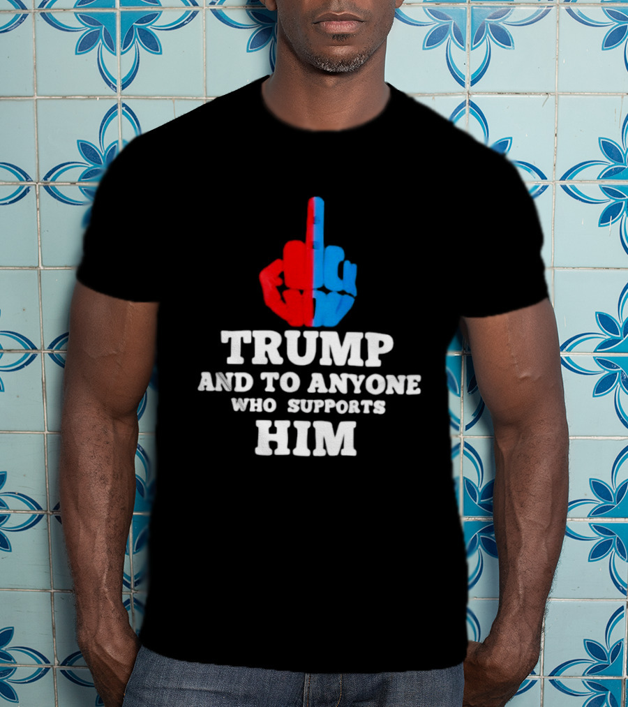 TRUMP AND TO ANYONE WHO SUPPORTS HIM Red And Blue Middle Finger T-Shirt