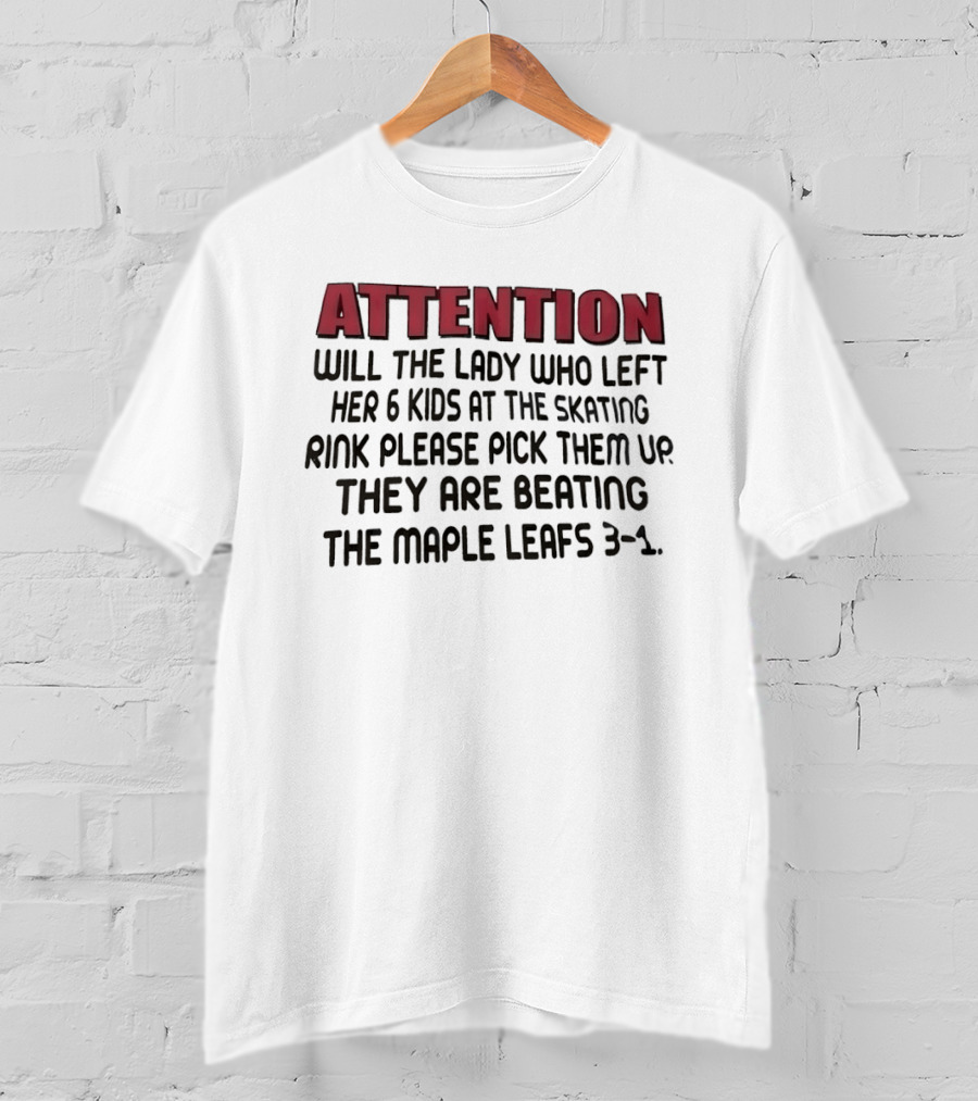 ATTENTION Will The Lady Who Left Her 6 Kids At The Skating Rink Please Pick Them Up They Are Beating The Maple Leafs 3 1 T-Shirt