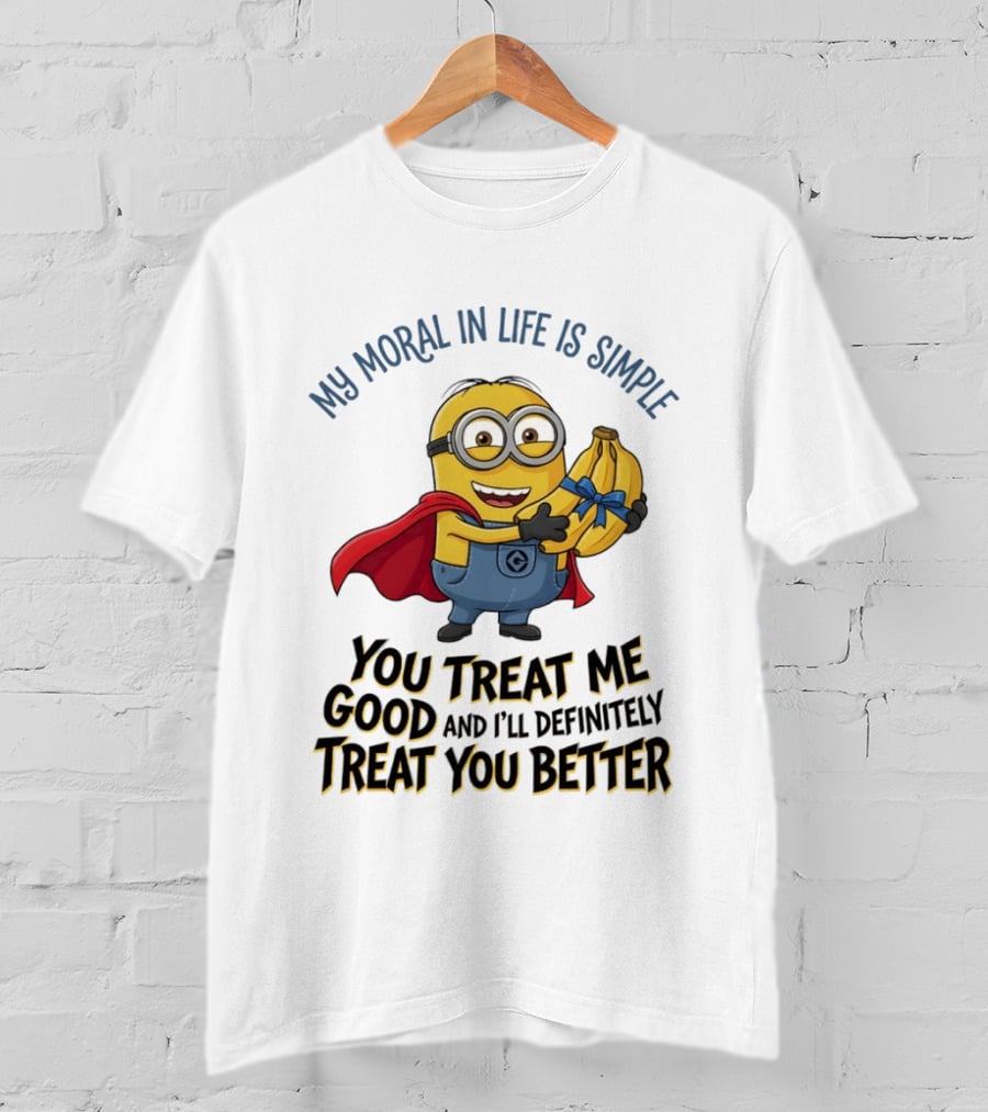 Minion My Moral In Life Is Simple You Treat Me Good And I'll Definitely Treat You Better T-Shirt