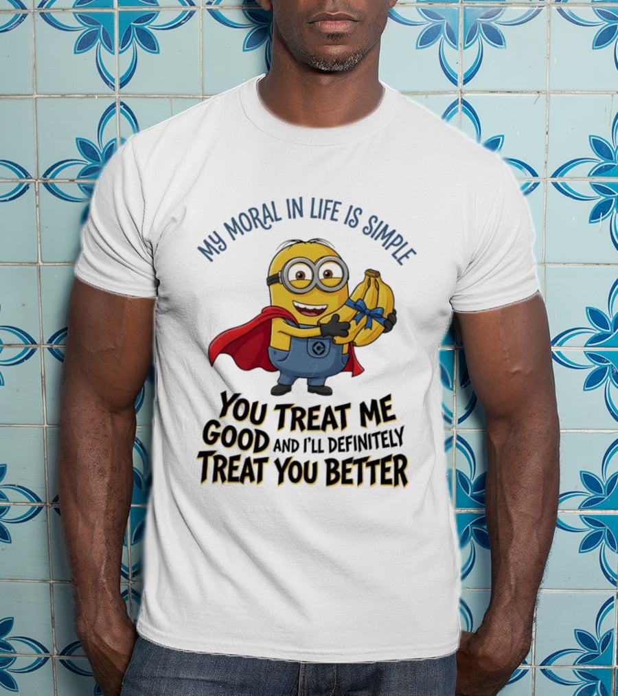 Minion My Moral In Life Is Simple You Treat Me Good And I'll Definitely Treat You Better T-Shirt
