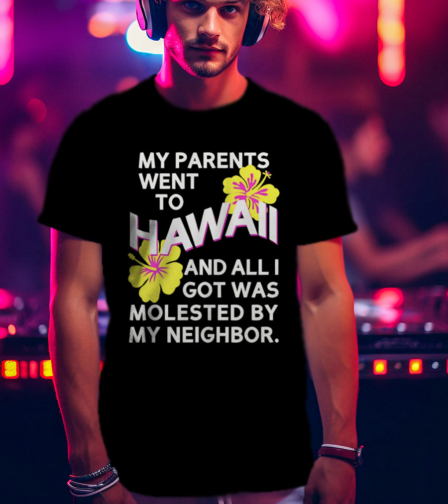 My Parents Went To Hawaii And All I Got Was Molested By My Neighbor T-Shirt