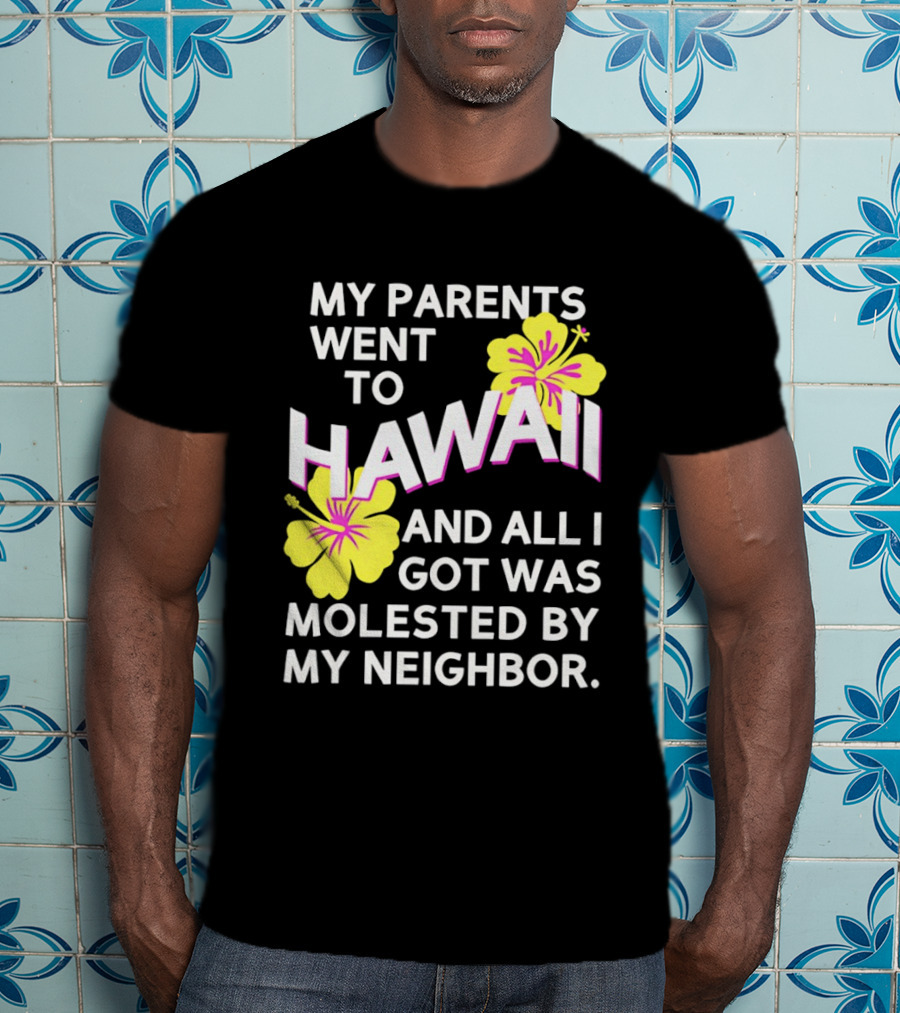 My Parents Went To Hawaii And All I Got Was Molested By My Neighbor T-Shirt