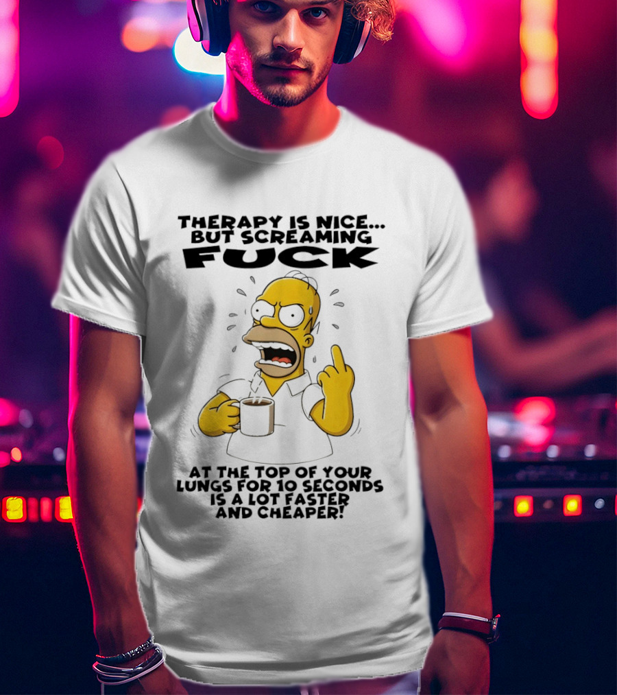 Therapy Is Nice But Screaming F*** At The Top Of Your Lungs For 10 Seconds Is Faster Cheaper T-Shirt