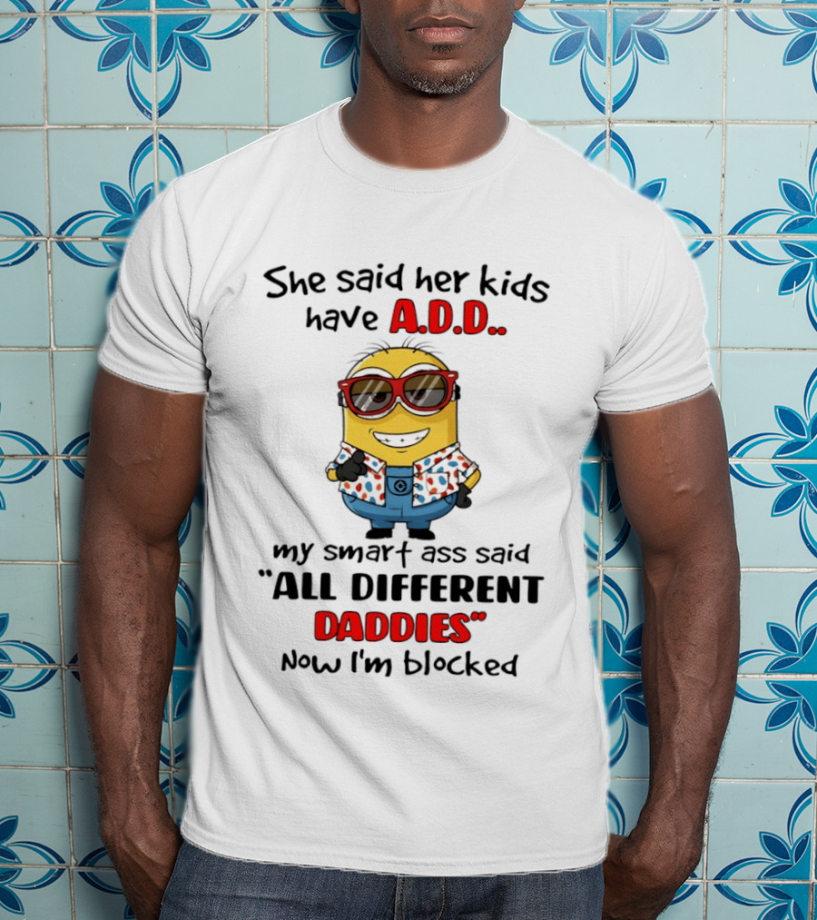 She Said Her Kids Have ADD Minion Smart Ass Said All Different Daddies Now I'm Blocked T-Shirt