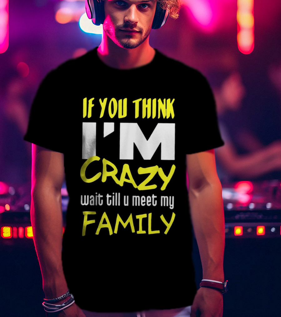 If You Think I'm Crazy Wait Till U Meet My Family T-Shirt