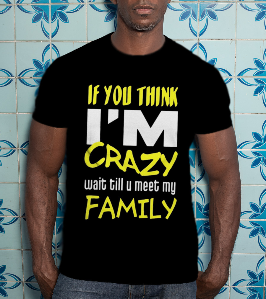 If You Think I'm Crazy Wait Till U Meet My Family T-Shirt