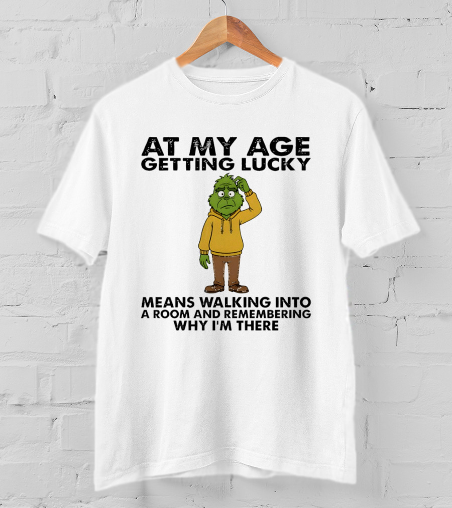 Grinch At My Age Getting Lucky Means Walking Into A Room And Remembering Why I'm There T-Shirt