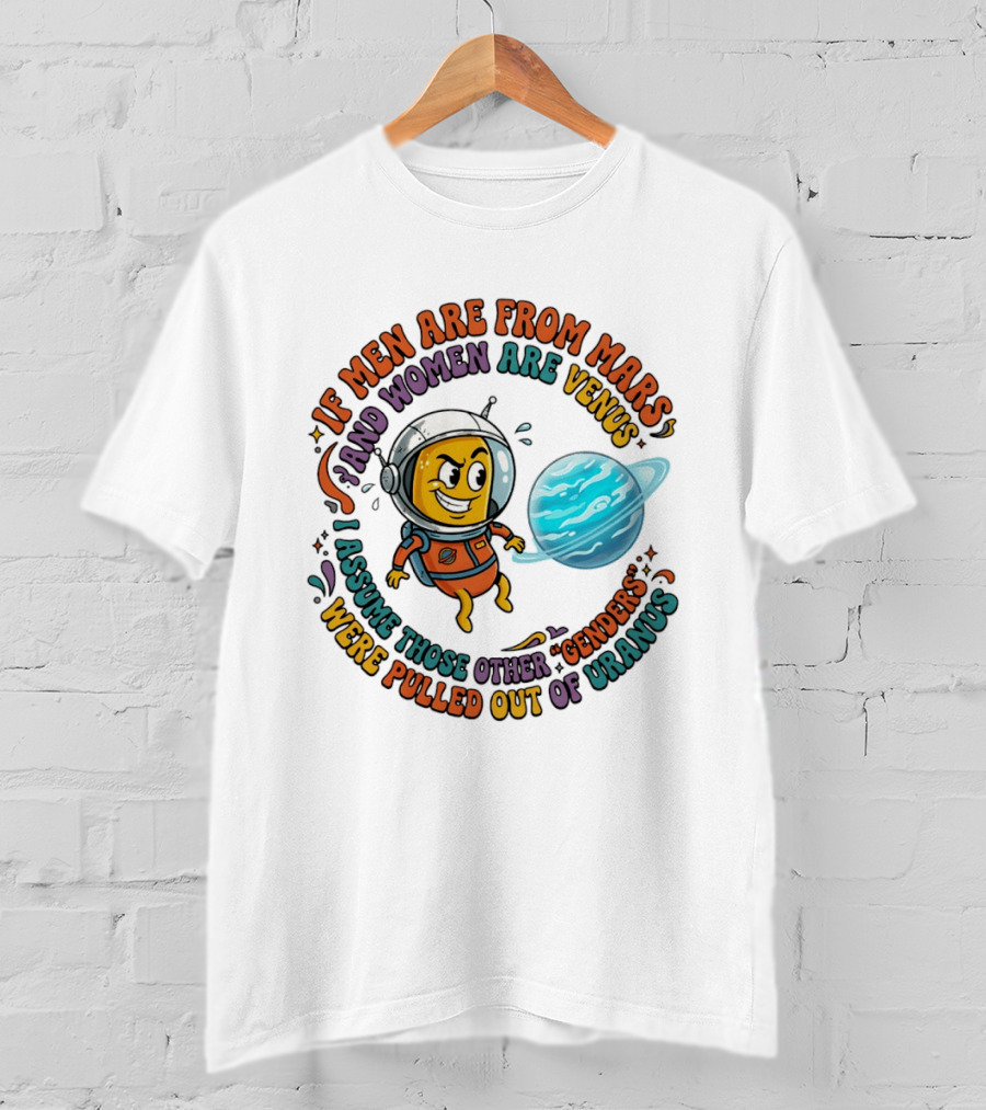 If Men Are From Mars And Women Are Venus I Assume Those Other Genders Were Pulled Out Of Uranus T-Shirt