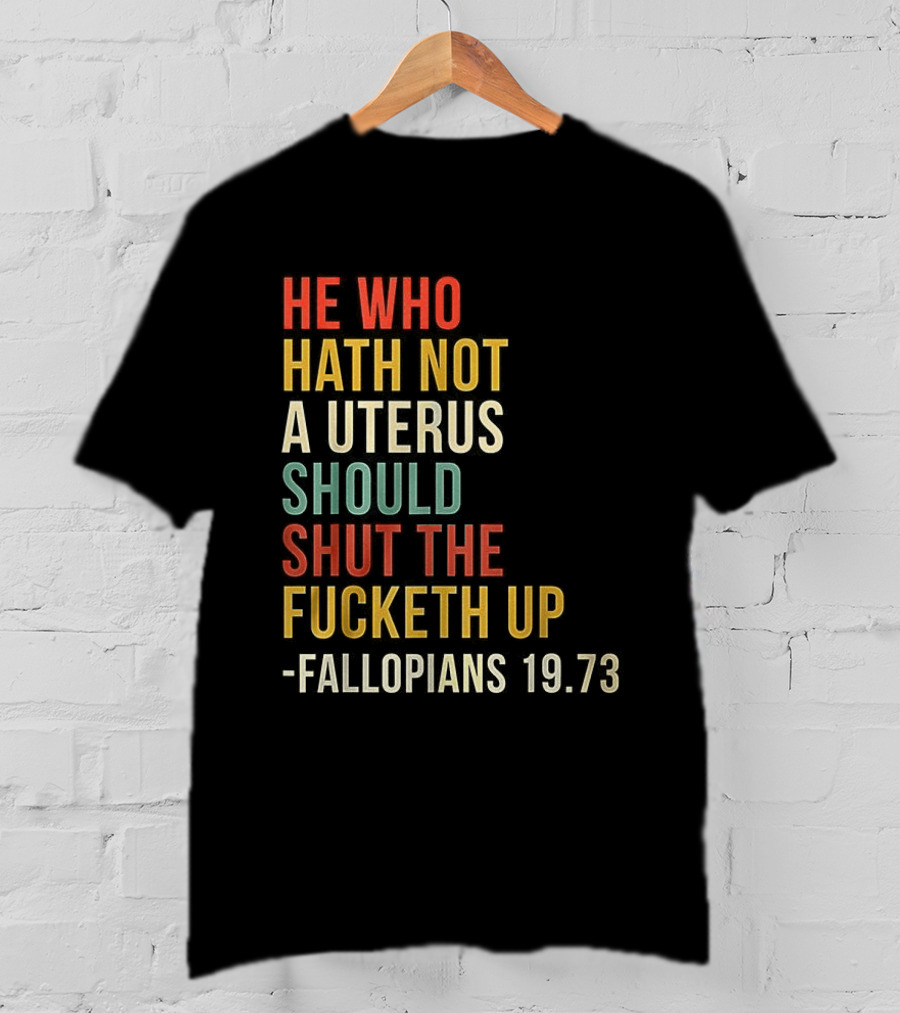 He Who Hath Not A Uterus Should Shut The Fucketh Up Fallopians 19:73 T-Shirt