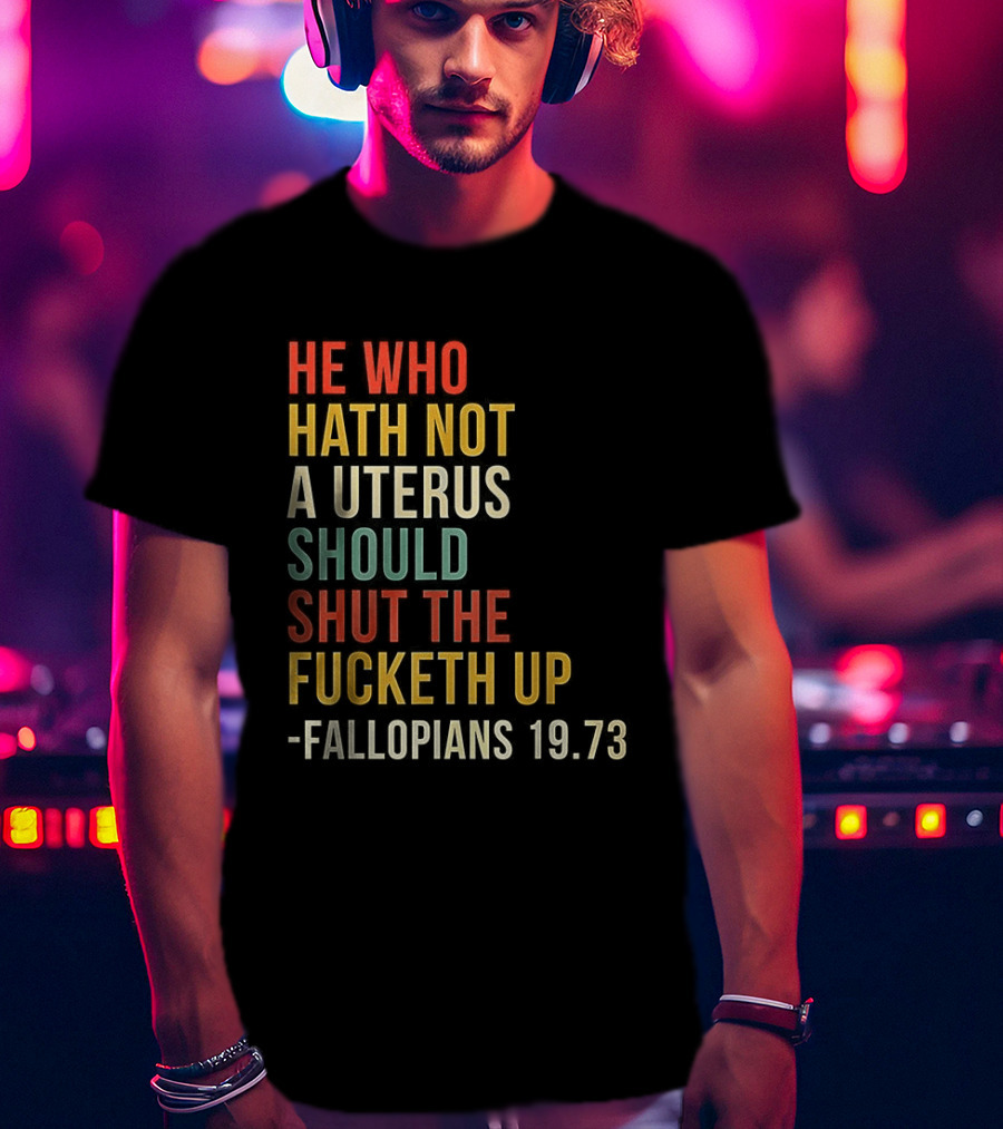 He Who Hath Not A Uterus Should Shut The Fucketh Up Fallopians 19:73 T-Shirt