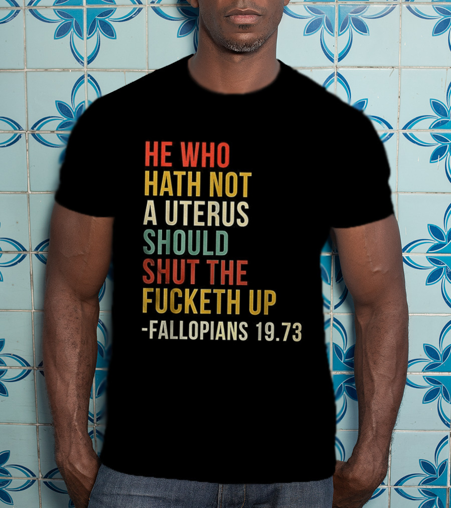 He Who Hath Not A Uterus Should Shut The Fucketh Up Fallopians 19:73 T-Shirt