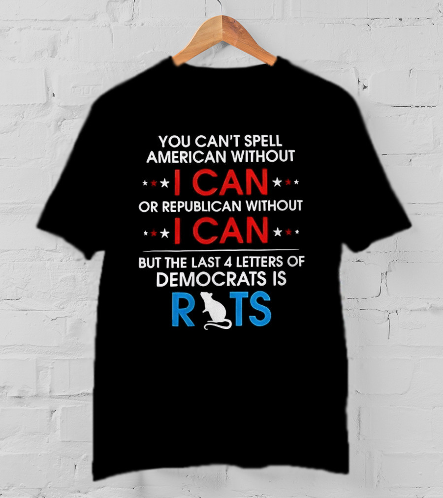 You Can't Spell American Or Republican Without I Can Last Four Letters Of Democrats Is Rats T-Shirt