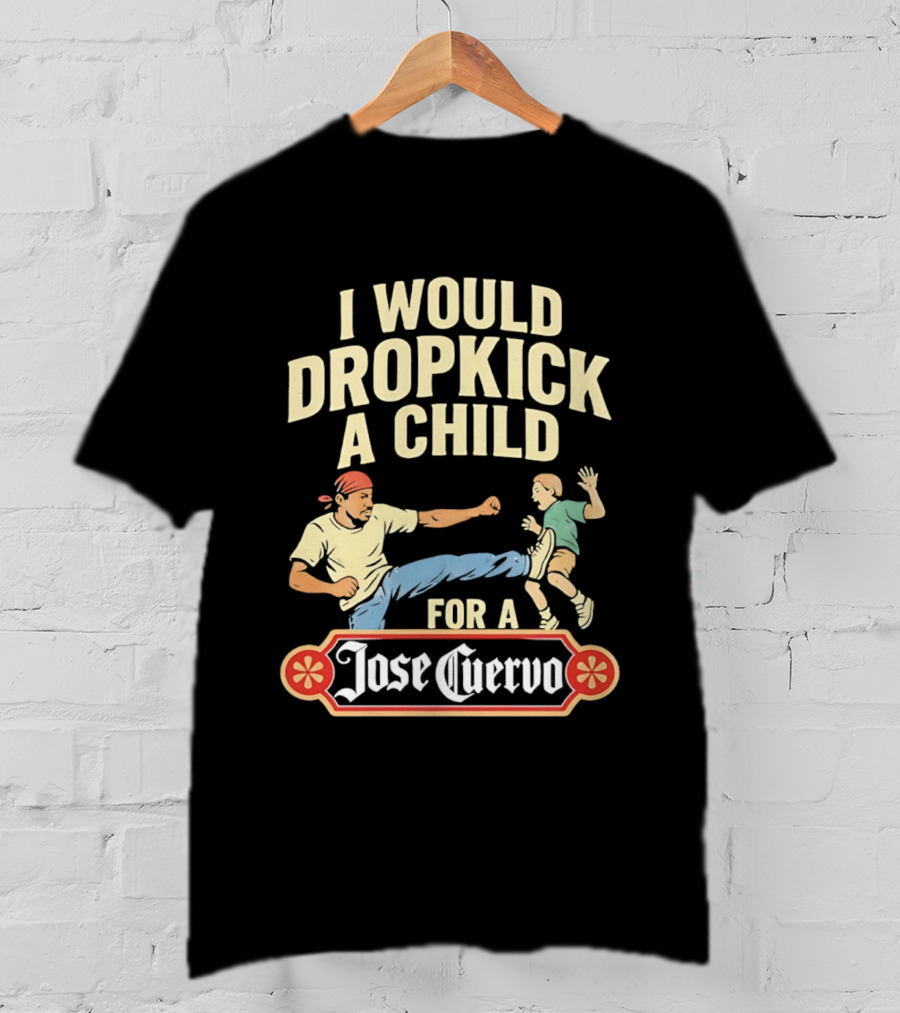 I Would Dropkick A Child For A Jose Cuervo Humorous Kick T-Shirt