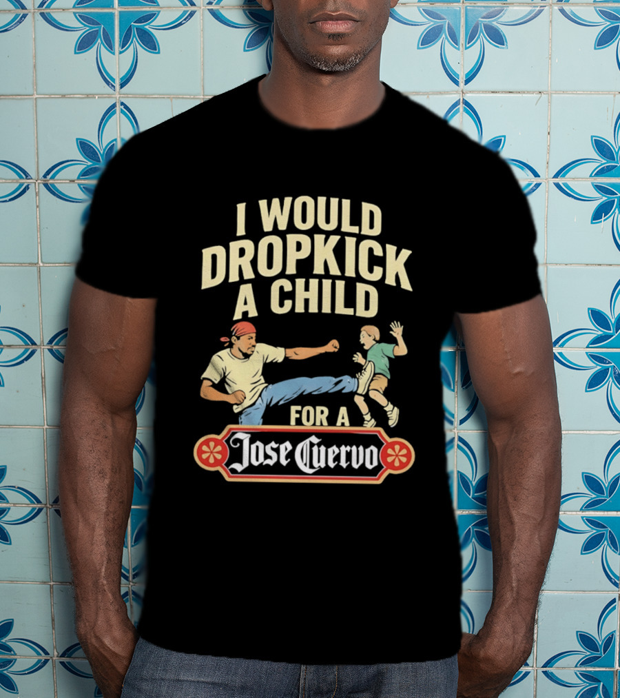 I Would Dropkick A Child For A Jose Cuervo Humorous Kick T-Shirt