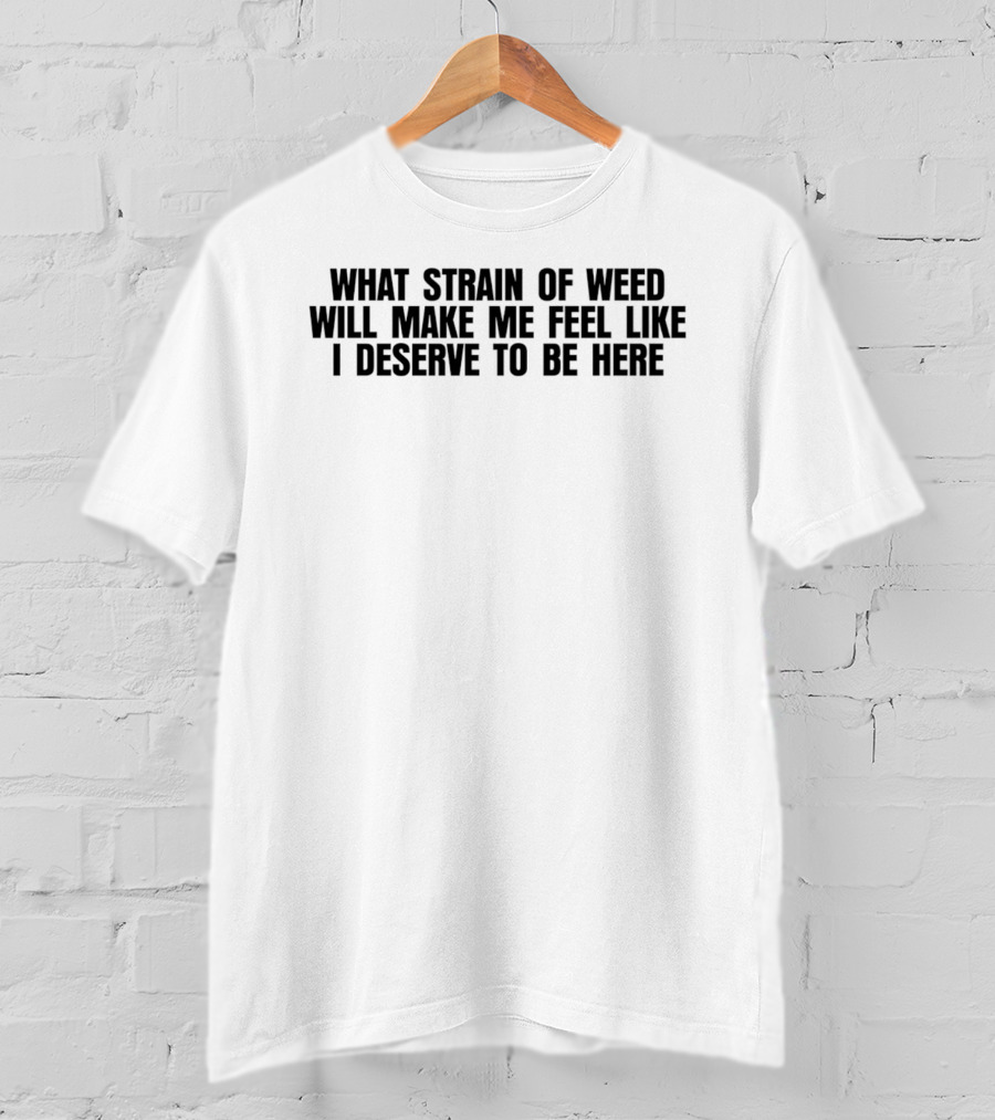 What Strain Of Weed Will Make Me Feel Like I Deserve To Be Here T-Shirt