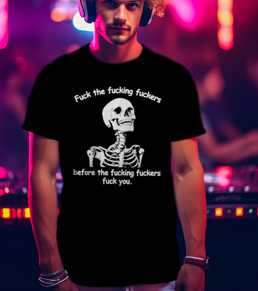 Fuck The Fucking Fuckers Before The Fucking Fuckers Fuck You Skeleton T-Shirt