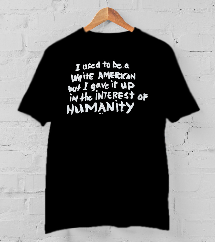 I Used To Be A White American But I Gave It Up In The Interest Of Humanity T-Shirt