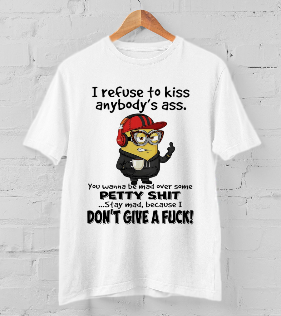 Minion Refuse To Kiss Anybody's Ass Petty Shit Stay Mad Because I Don't Give A Fuck T-Shirt
