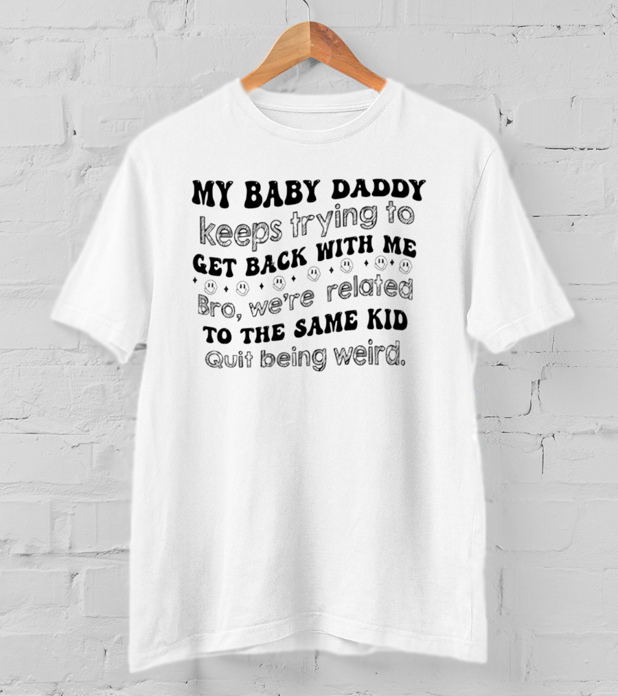 My Baby Daddy Keeps Trying To Get Back With Me Bro We're Related To The Same Kid Quit Being Weird T-Shirt