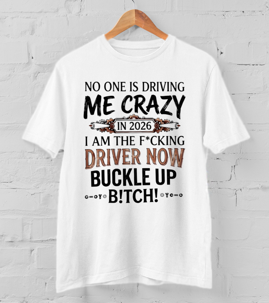 No One Is Driving Me Crazy In 2026 I Am The F*cking Driver Now Buckle Up B*tch T-Shirt