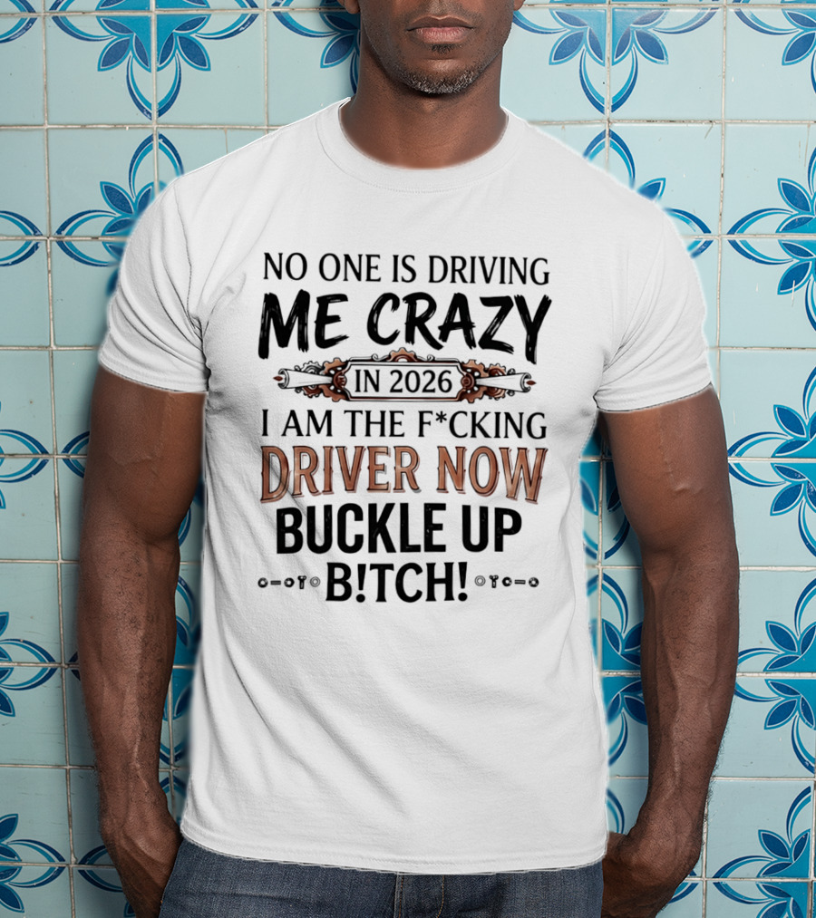 No One Is Driving Me Crazy In 2026 I Am The F*cking Driver Now Buckle Up B*tch T-Shirt