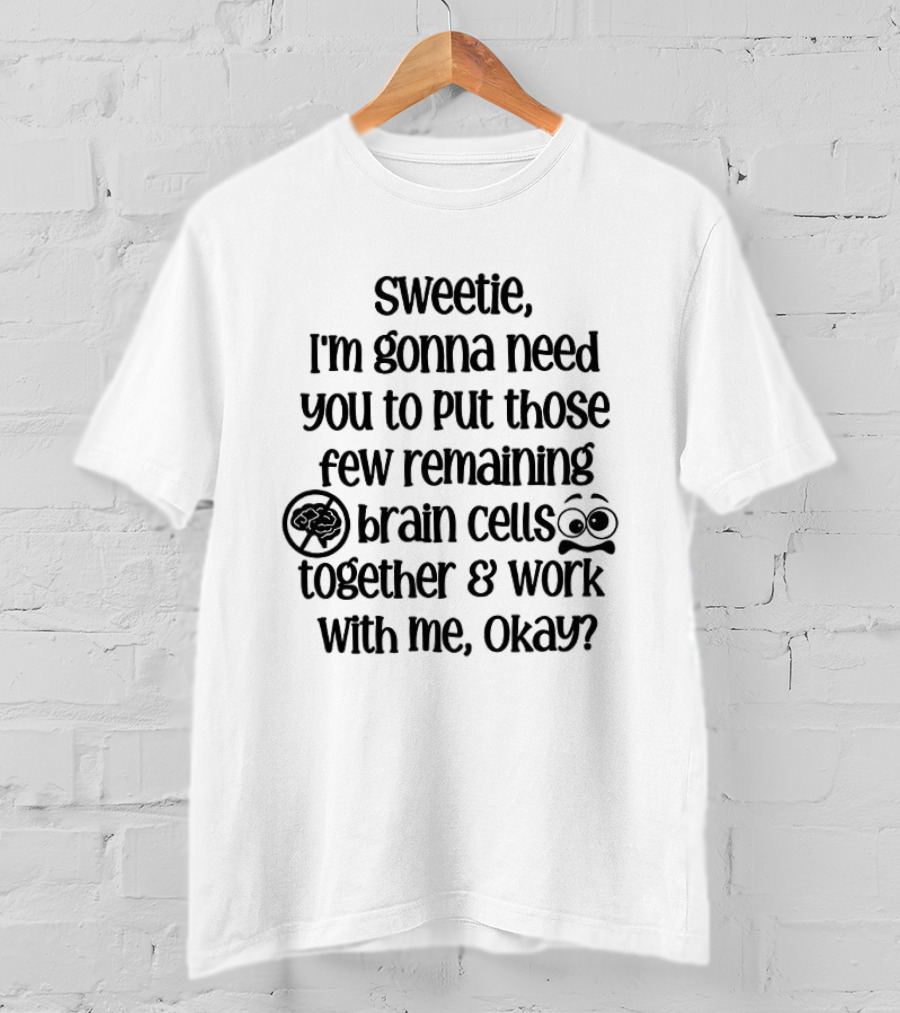 Sweetie I'm Gonna Need You To Put Those Few Remaining Brain Cells Together And Work With Me Okay? T-Shirt