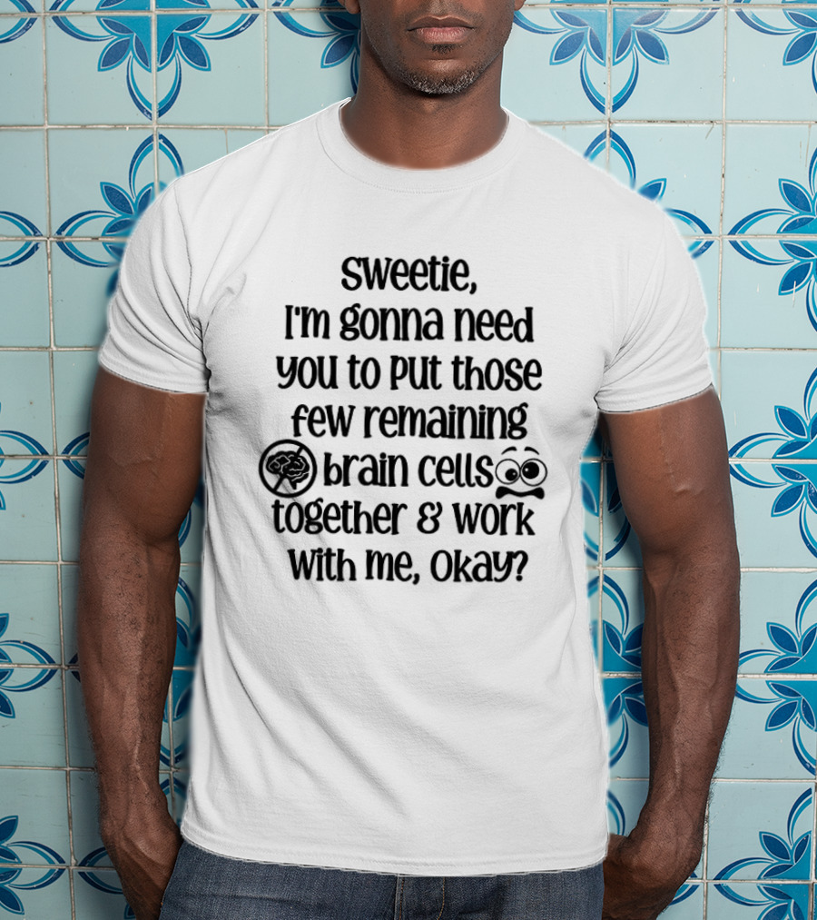 Sweetie I'm Gonna Need You To Put Those Few Remaining Brain Cells Together And Work With Me Okay? T-Shirt