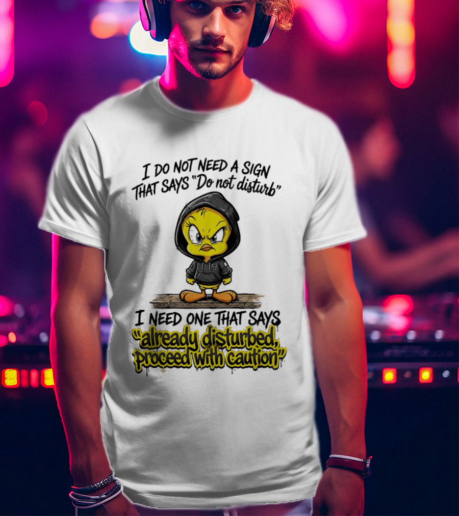 Tweety I Do Not Need A Sign That Says Do Not Disturb Already Disturbed Proceed With Caution T-Shirt