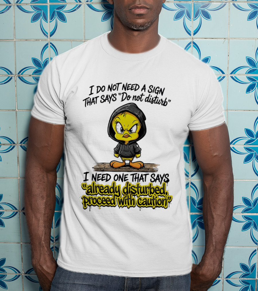 Tweety I Do Not Need A Sign That Says Do Not Disturb Already Disturbed Proceed With Caution T-Shirt
